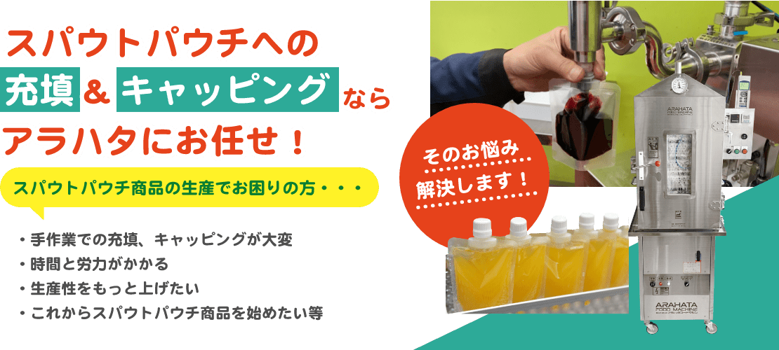 スパウトパウチへの充填＆キャッピングならアラハタにお任せ！スパウトパウチ商品の生産でお困りの方…そのお悩み解決します！手作業での充填、キャッピングが大変 時間と労力がかかる 生産性をもっと上げたい これからスパウトパウチ商品を始めたい等